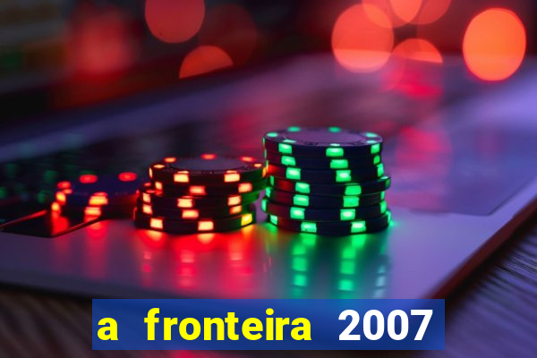 a fronteira 2007 filme completo dublado